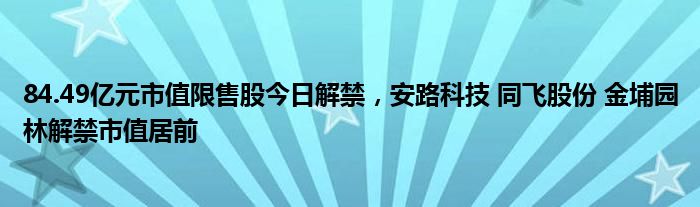 84.49亿元市值限售股今日解禁，安路科技 同飞股份 金埔园林解禁市值居前