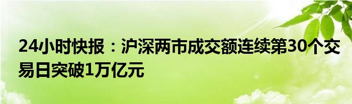 24小时快报：沪深两市成交额连续第30个交易日突破1万亿元