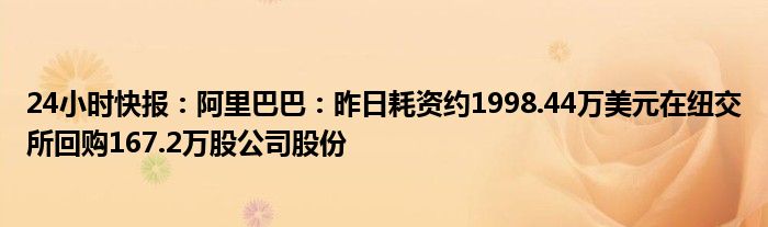 24小时快报：阿里巴巴：昨日耗资约1998.44万美元在纽交所回购167.2万股公司股份