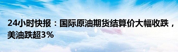 24小时快报：国际原油期货结算价大幅收跌，美油跌超3%