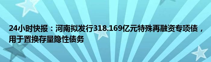 24小时快报：河南拟发行318.169亿元特殊再融资专项债，用于置换存量隐性债务