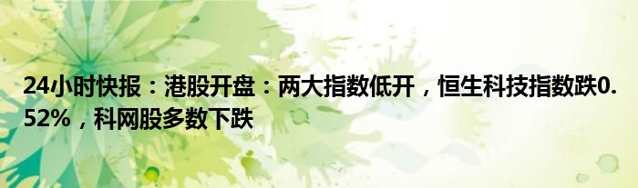 24小时快报：港股开盘：两大指数低开，恒生科技指数跌0.52%，科网股多数下跌