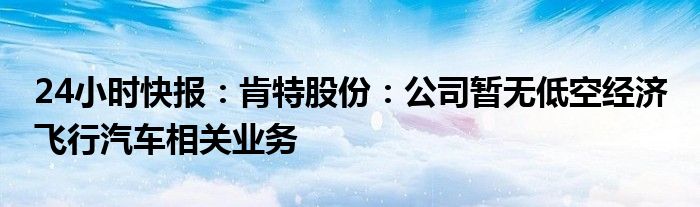 24小时快报：肯特股份：公司暂无低空经济 飞行汽车相关业务