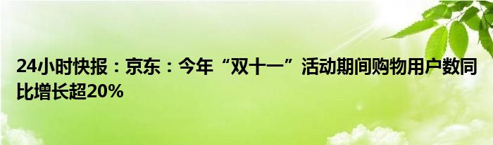 24小时快报：京东：今年“双十一”活动期间购物用户数同比增长超20%