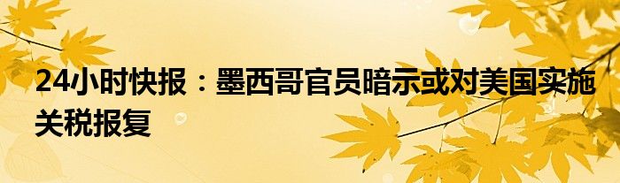 24小时快报：墨西哥官员暗示或对美国实施关税报复