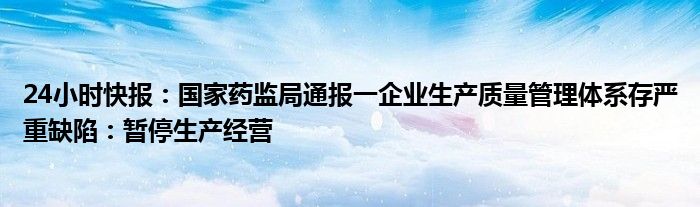 24小时快报：国家药监局通报一企业生产质量管理体系存严重缺陷：暂停生产经营