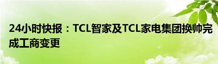 24小时快报：TCL智家及TCL家电集团换帅完成工商变更