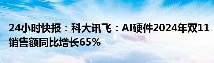 24小时快报：科大讯飞：AI硬件2024年双11销售额同比增长65%