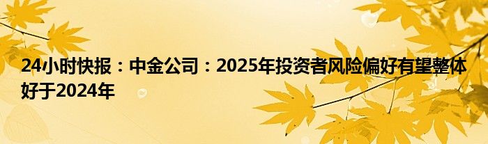 24小时快报：中金公司：2025年投资者风险偏好有望整体好于2024年