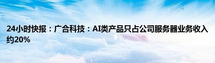 24小时快报：广合科技：AI类产品只占公司服务器业务收入约20%