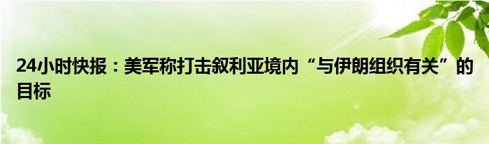 24小时快报：美军称打击叙利亚境内“与伊朗组织有关”的目标