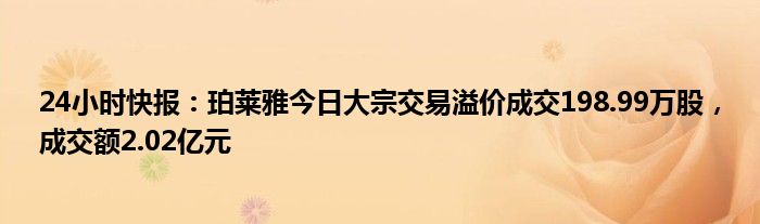 24小时快报：珀莱雅今日大宗交易溢价成交198.99万股，成交额2.02亿元