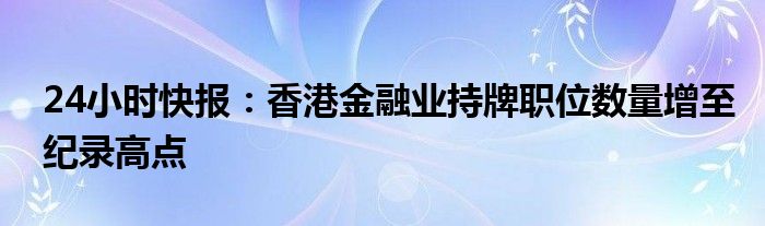 24小时快报：香港金融业持牌职位数量增至纪录高点