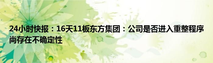 24小时快报：16天11板东方集团：公司是否进入重整程序尚存在不确定性