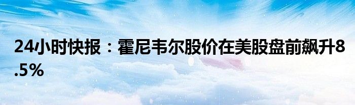 24小时快报：霍尼韦尔股价在美股盘前飙升8.5%