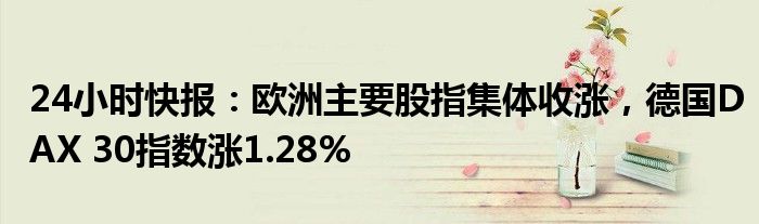 24小时快报：欧洲主要股指集体收涨，德国DAX 30指数涨1.28%