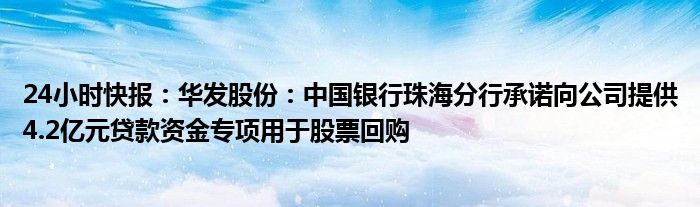 24小时快报：华发股份：中国银行珠海分行承诺向公司提供4.2亿元贷款资金专项用于股票回购