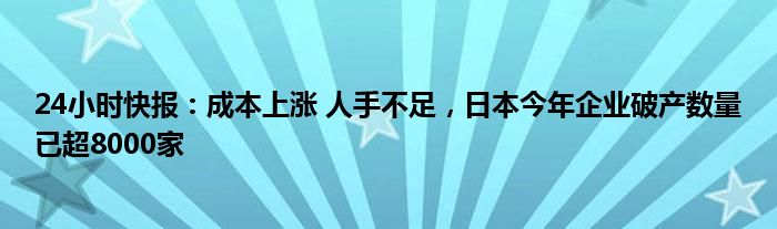 24小时快报：成本上涨 人手不足，日本今年企业破产数量已超8000家