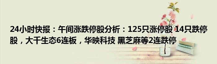 24小时快报：午间涨跌停股分析：125只涨停股 14只跌停股，大千生态6连板，华映科技 黑芝麻等2连跌停