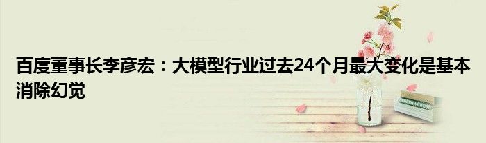 百度董事长李彦宏：大模型行业过去24个月最大变化是基本消除幻觉