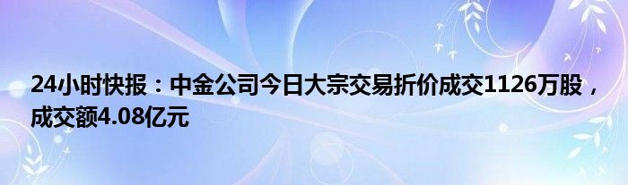 24小时快报：中金公司今日大宗交易折价成交1126万股，成交额4.08亿元