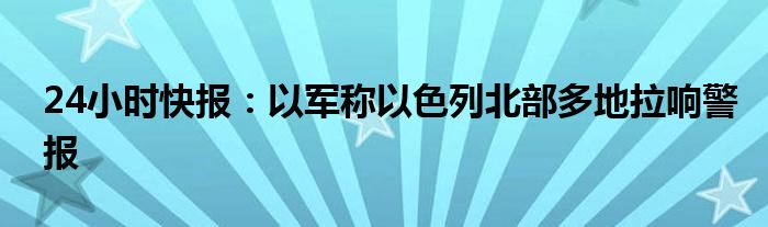 24小时快报：以军称以色列北部多地拉响警报