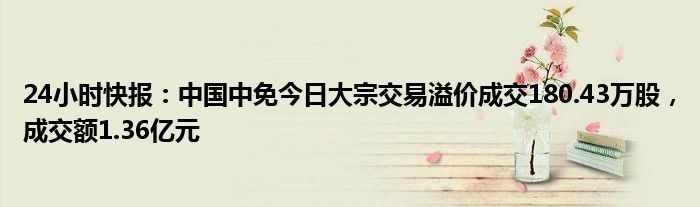 24小时快报：中国中免今日大宗交易溢价成交180.43万股，成交额1.36亿元