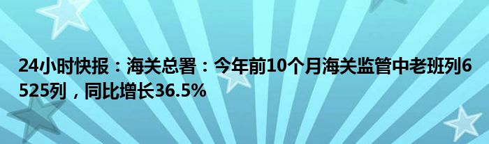 24小时快报：海关总署：今年前10个月海关监管中老班列6525列，同比增长36.5%