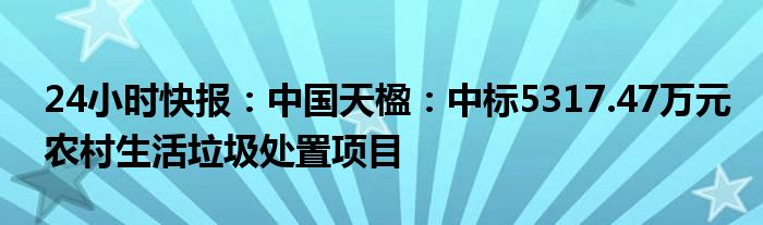 24小时快报：中国天楹：中标5317.47万元农村生活垃圾处置项目