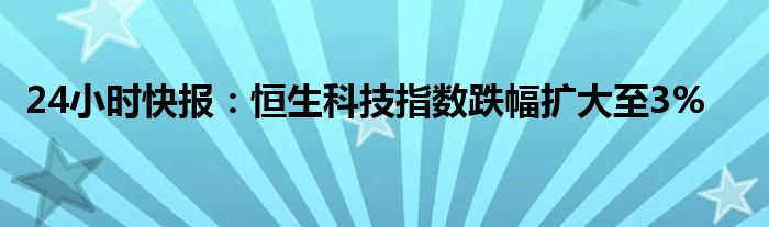 24小时快报：恒生科技指数跌幅扩大至3%