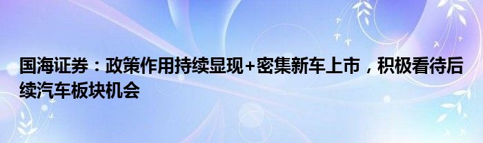 国海证券：政策作用持续显现+密集新车上市，积极看待后续汽车板块机会