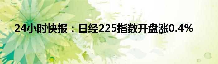 24小时快报：日经225指数开盘涨0.4%