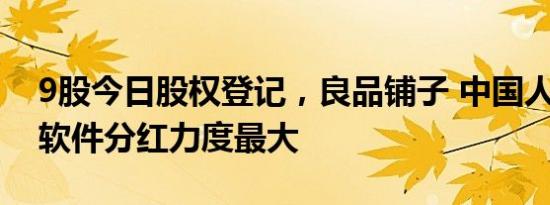 9股今日股权登记，良品铺子 中国人寿 顶点软件分红力度最大