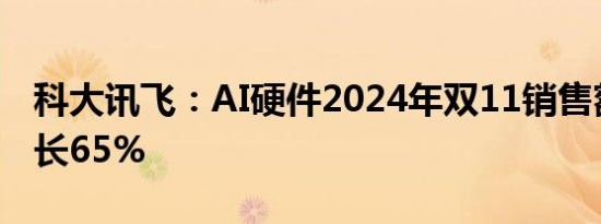 科大讯飞：AI硬件2024年双11销售额同比增长65%