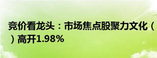 竞价看龙头：市场焦点股聚力文化（11天7板）高开1.98%