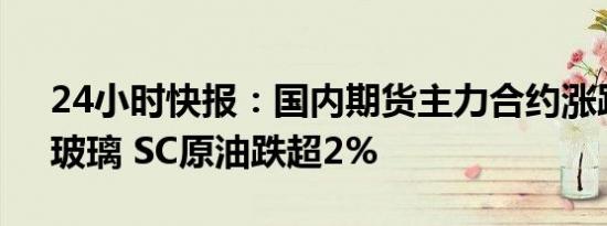 24小时快报：国内期货主力合约涨跌不一，玻璃 SC原油跌超2%