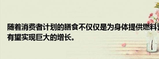 随着消费者计划的膳食不仅仅是为身体提供燃料营养行业也有望实现巨大的增长。