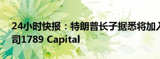 24小时快报：特朗普长子据悉将加入风投公司1789 Capital