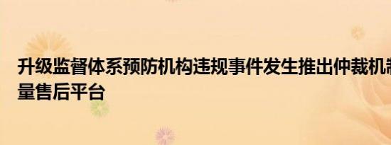 升级监督体系预防机构违规事件发生推出仲裁机制塑造高质量售后平台