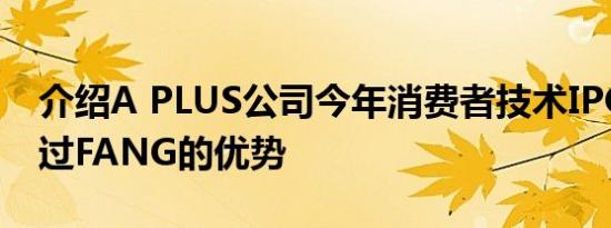 介绍A PLUS公司今年消费者技术IPO可能超过FANG的优势