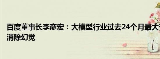 百度董事长李彦宏：大模型行业过去24个月最大变化是基本消除幻觉