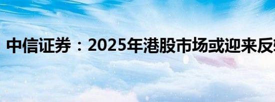 中信证券：2025年港股市场或迎来反转行情