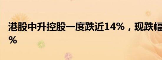 港股中升控股一度跌近14%，现跌幅收窄至5%