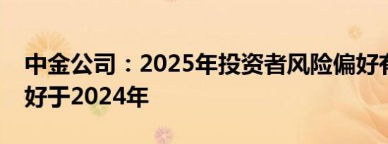 中金公司：2025年投资者风险偏好有望整体好于2024年