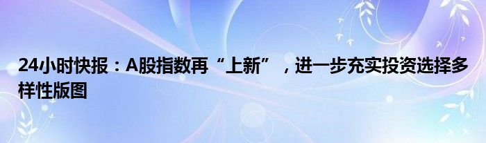 24小时快报：A股指数再“上新”，进一步充实投资选择多样性版图