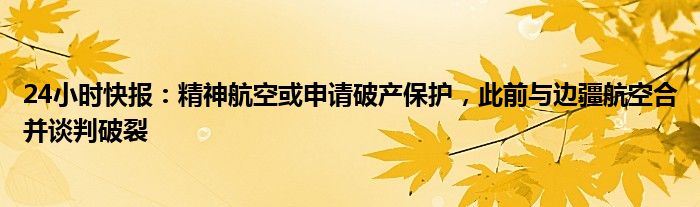 24小时快报：精神航空或申请破产保护，此前与边疆航空合并谈判破裂