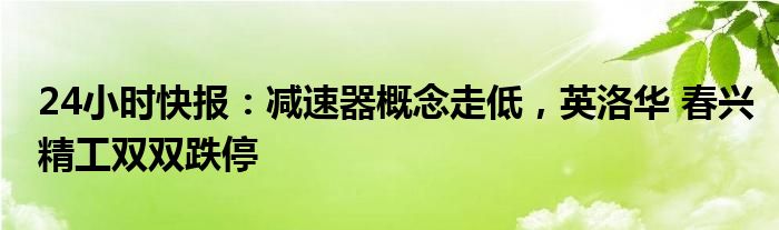 24小时快报：减速器概念走低，英洛华 春兴精工双双跌停