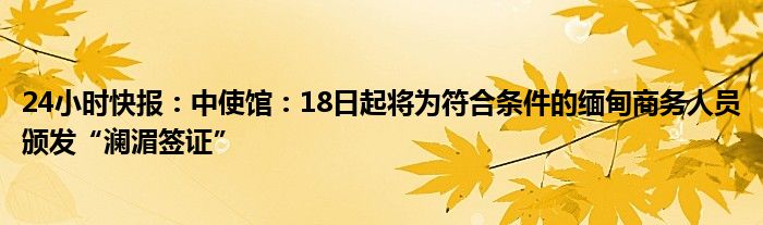 24小时快报：中使馆：18日起将为符合条件的缅甸商务人员颁发“澜湄签证”