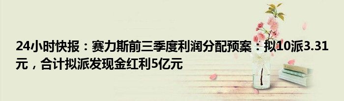 24小时快报：赛力斯前三季度利润分配预案：拟10派3.31元，合计拟派发现金红利5亿元