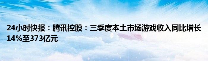 24小时快报：腾讯控股：三季度本土市场游戏收入同比增长14%至373亿元